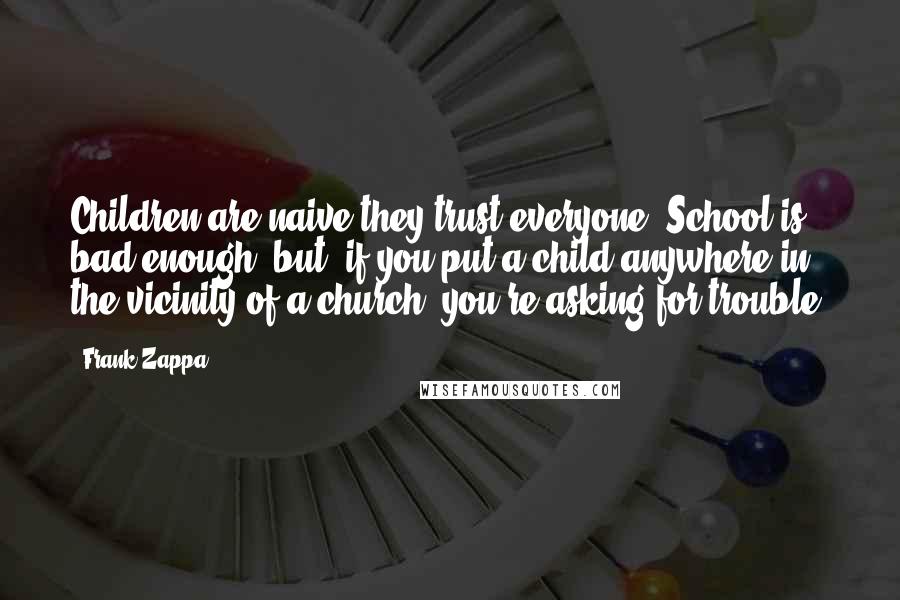 Frank Zappa Quotes: Children are naive-they trust everyone. School is bad enough, but, if you put a child anywhere in the vicinity of a church, you're asking for trouble.