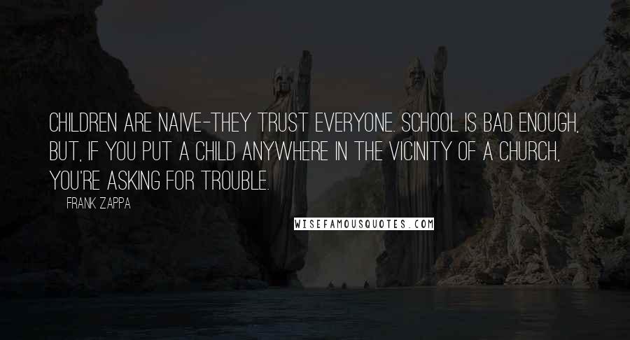 Frank Zappa Quotes: Children are naive-they trust everyone. School is bad enough, but, if you put a child anywhere in the vicinity of a church, you're asking for trouble.