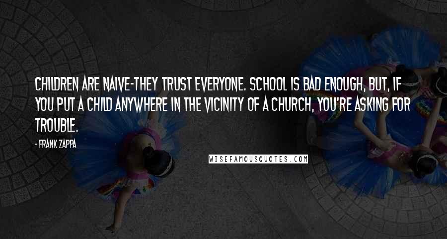 Frank Zappa Quotes: Children are naive-they trust everyone. School is bad enough, but, if you put a child anywhere in the vicinity of a church, you're asking for trouble.