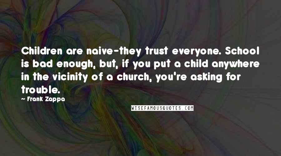 Frank Zappa Quotes: Children are naive-they trust everyone. School is bad enough, but, if you put a child anywhere in the vicinity of a church, you're asking for trouble.