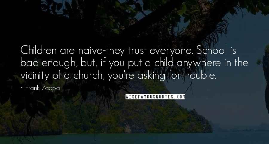 Frank Zappa Quotes: Children are naive-they trust everyone. School is bad enough, but, if you put a child anywhere in the vicinity of a church, you're asking for trouble.