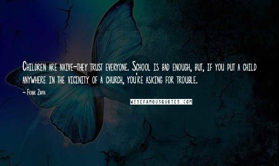 Frank Zappa Quotes: Children are naive-they trust everyone. School is bad enough, but, if you put a child anywhere in the vicinity of a church, you're asking for trouble.