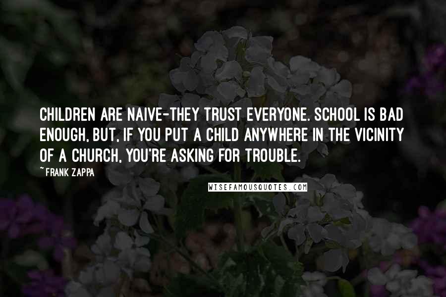 Frank Zappa Quotes: Children are naive-they trust everyone. School is bad enough, but, if you put a child anywhere in the vicinity of a church, you're asking for trouble.