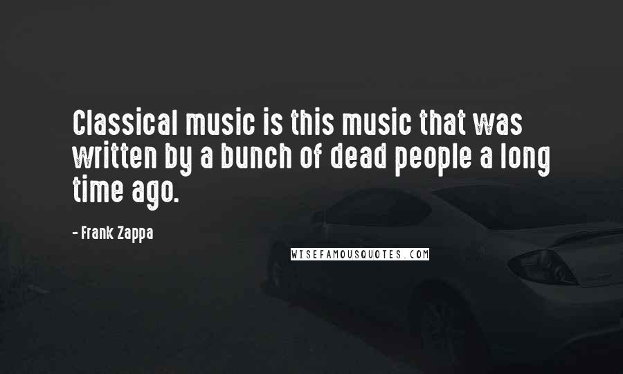 Frank Zappa Quotes: Classical music is this music that was written by a bunch of dead people a long time ago.