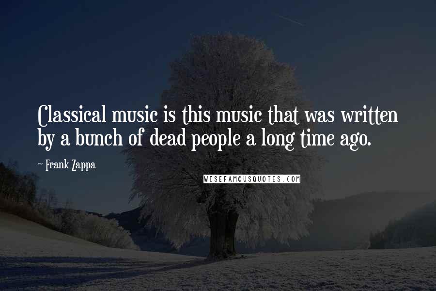 Frank Zappa Quotes: Classical music is this music that was written by a bunch of dead people a long time ago.