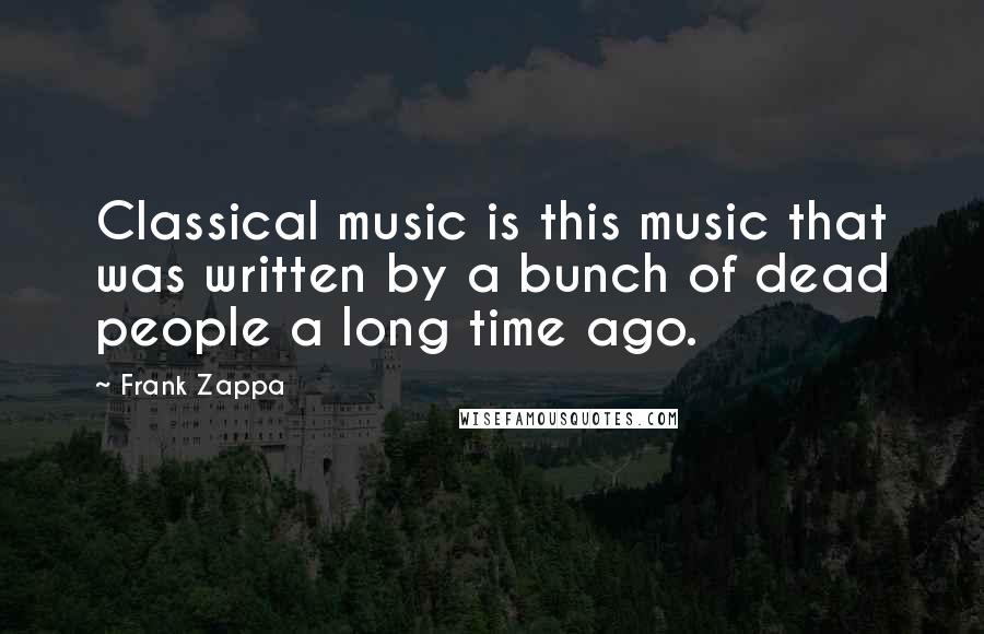 Frank Zappa Quotes: Classical music is this music that was written by a bunch of dead people a long time ago.