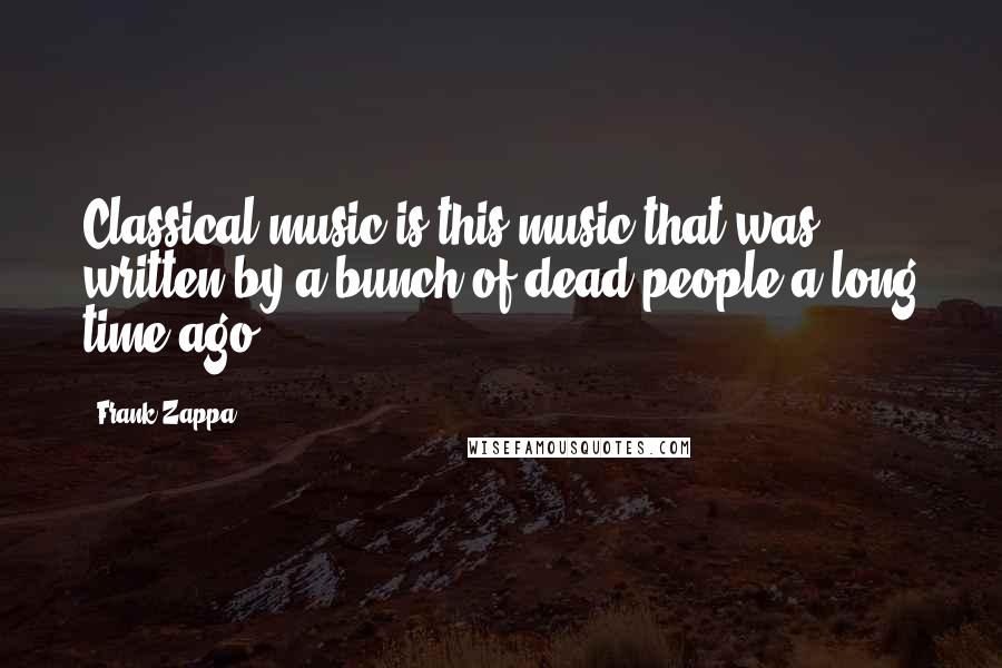 Frank Zappa Quotes: Classical music is this music that was written by a bunch of dead people a long time ago.