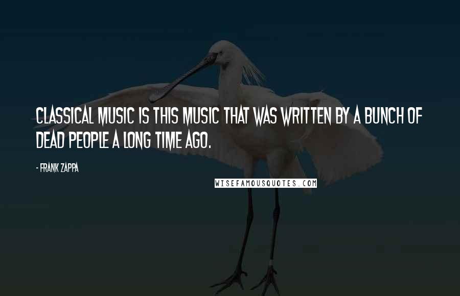 Frank Zappa Quotes: Classical music is this music that was written by a bunch of dead people a long time ago.