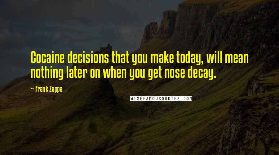 Frank Zappa Quotes: Cocaine decisions that you make today, will mean nothing later on when you get nose decay.