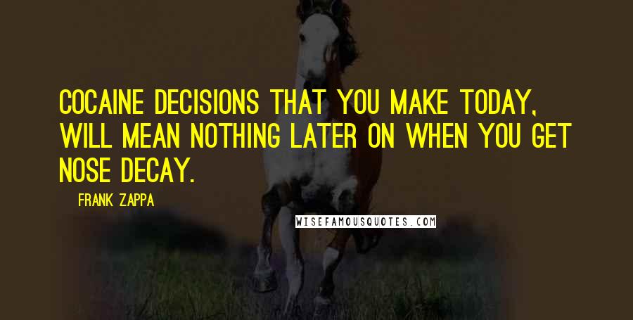 Frank Zappa Quotes: Cocaine decisions that you make today, will mean nothing later on when you get nose decay.