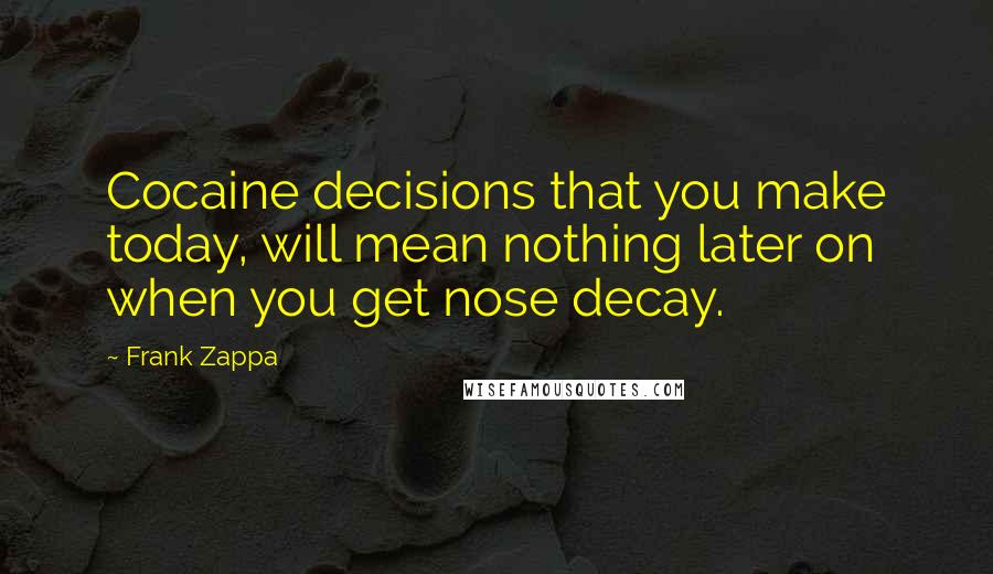 Frank Zappa Quotes: Cocaine decisions that you make today, will mean nothing later on when you get nose decay.