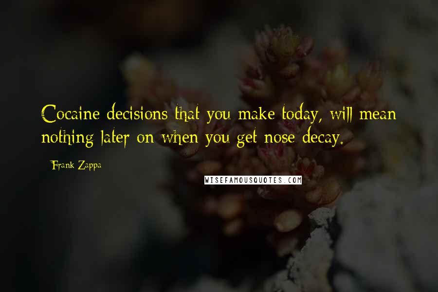 Frank Zappa Quotes: Cocaine decisions that you make today, will mean nothing later on when you get nose decay.