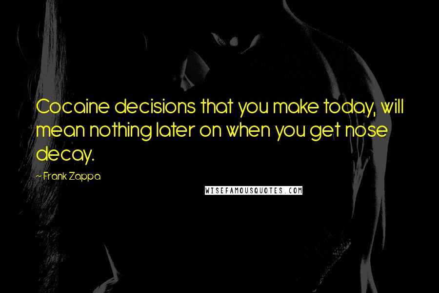 Frank Zappa Quotes: Cocaine decisions that you make today, will mean nothing later on when you get nose decay.