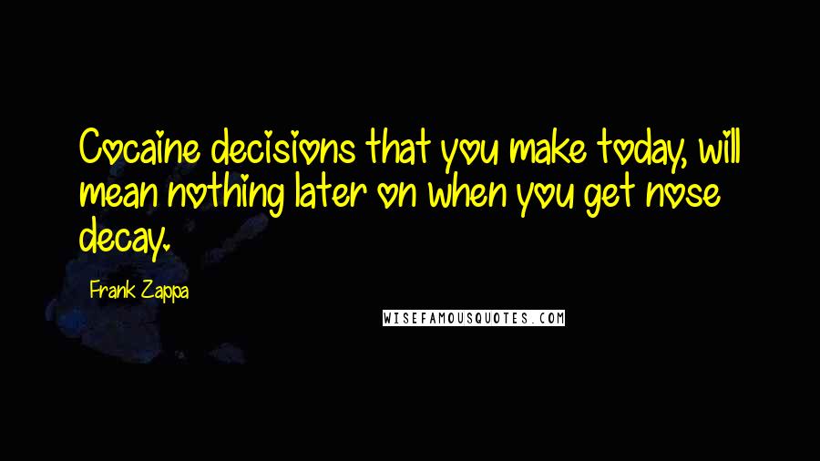 Frank Zappa Quotes: Cocaine decisions that you make today, will mean nothing later on when you get nose decay.