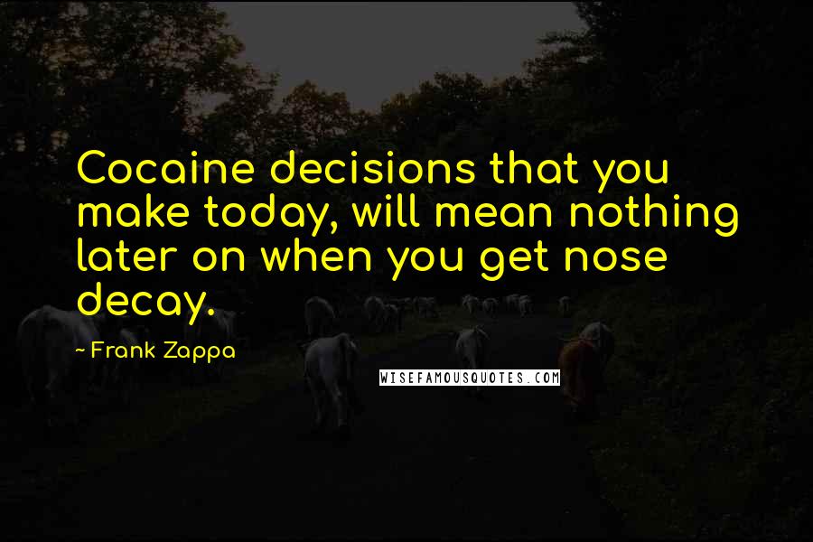 Frank Zappa Quotes: Cocaine decisions that you make today, will mean nothing later on when you get nose decay.