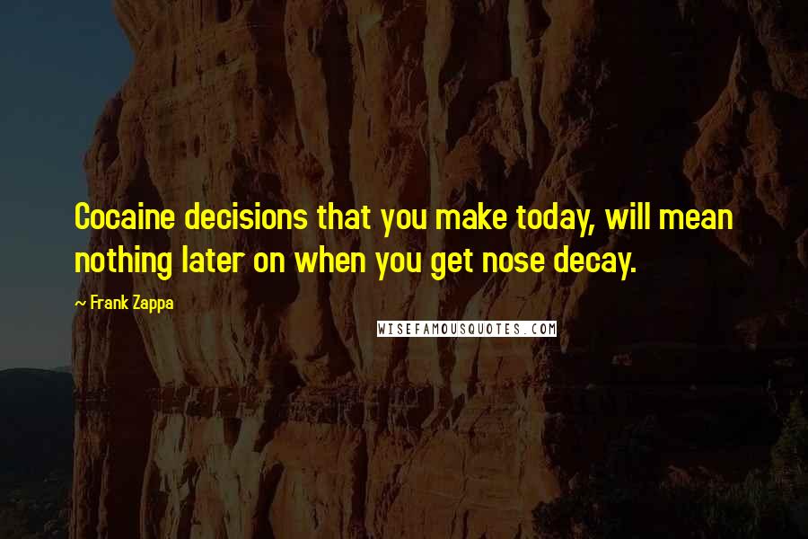 Frank Zappa Quotes: Cocaine decisions that you make today, will mean nothing later on when you get nose decay.