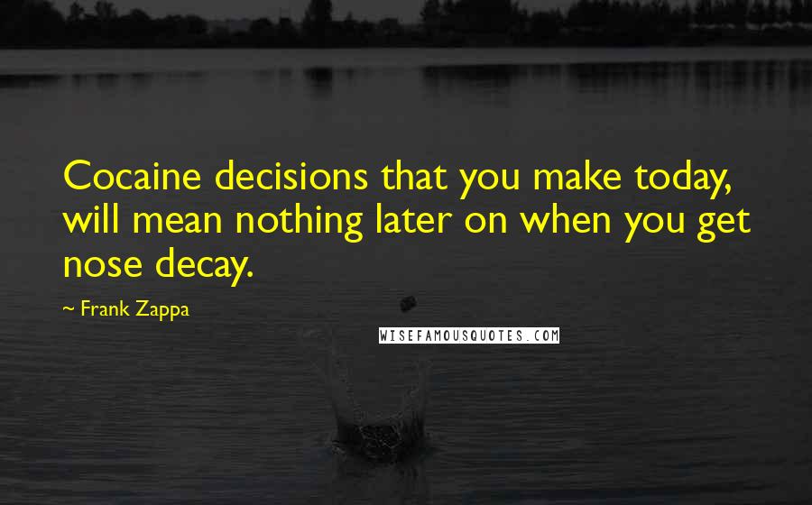 Frank Zappa Quotes: Cocaine decisions that you make today, will mean nothing later on when you get nose decay.