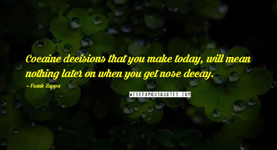 Frank Zappa Quotes: Cocaine decisions that you make today, will mean nothing later on when you get nose decay.