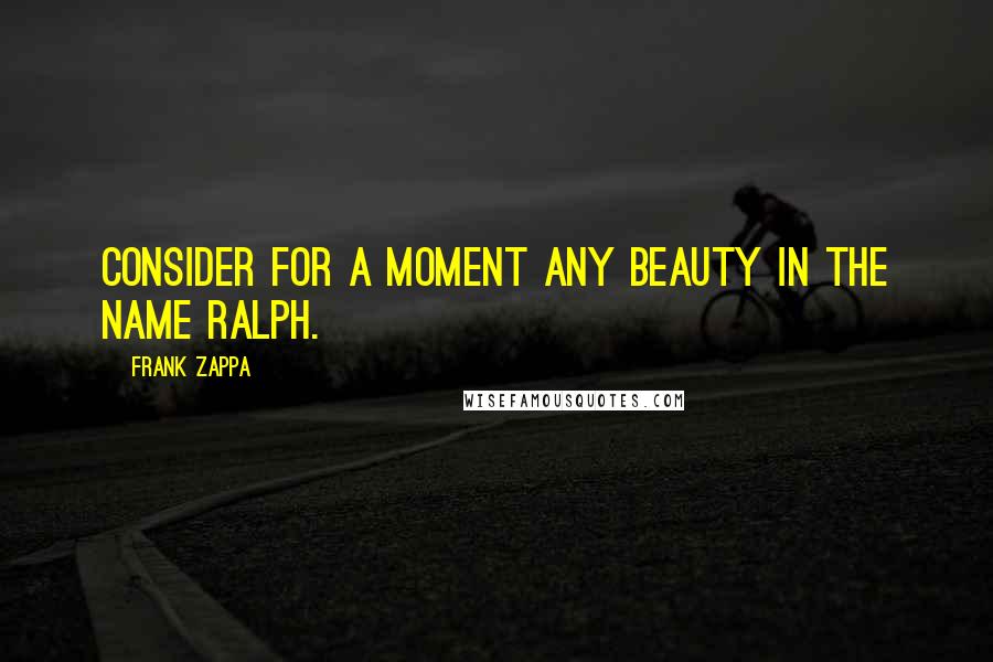 Frank Zappa Quotes: Consider for a moment any beauty in the name Ralph.