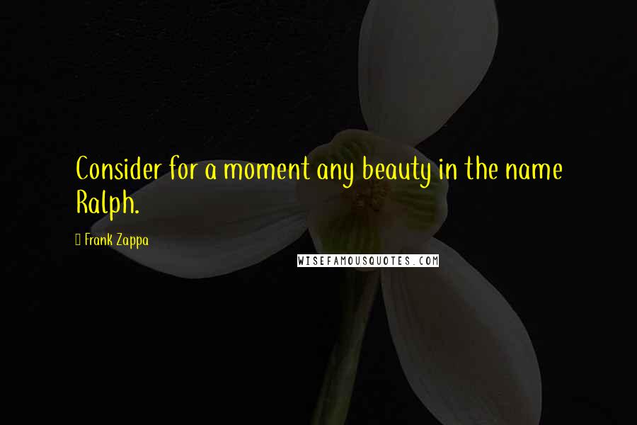 Frank Zappa Quotes: Consider for a moment any beauty in the name Ralph.