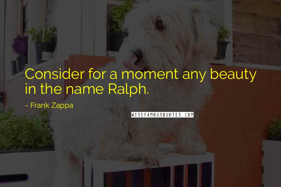 Frank Zappa Quotes: Consider for a moment any beauty in the name Ralph.