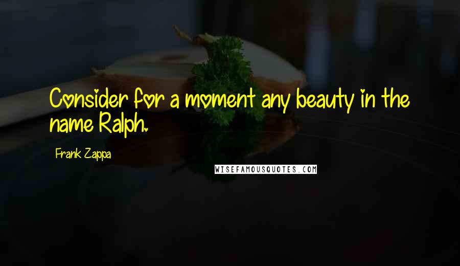 Frank Zappa Quotes: Consider for a moment any beauty in the name Ralph.