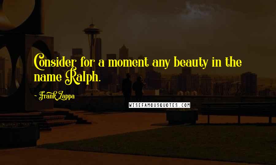 Frank Zappa Quotes: Consider for a moment any beauty in the name Ralph.