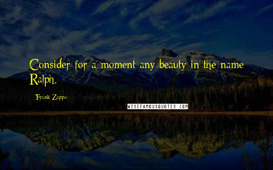 Frank Zappa Quotes: Consider for a moment any beauty in the name Ralph.