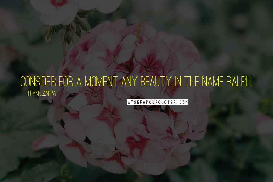 Frank Zappa Quotes: Consider for a moment any beauty in the name Ralph.