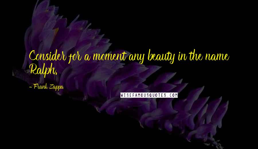 Frank Zappa Quotes: Consider for a moment any beauty in the name Ralph.