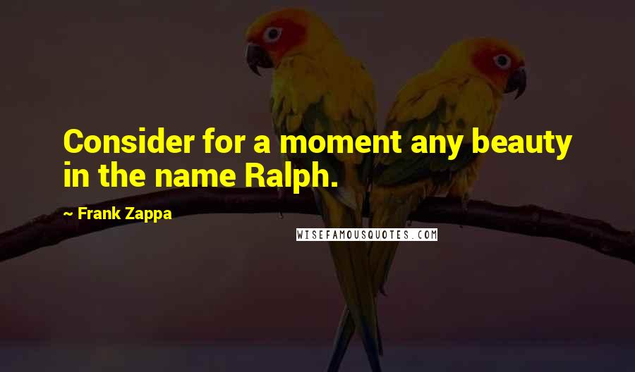 Frank Zappa Quotes: Consider for a moment any beauty in the name Ralph.
