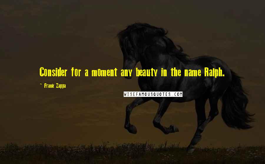 Frank Zappa Quotes: Consider for a moment any beauty in the name Ralph.