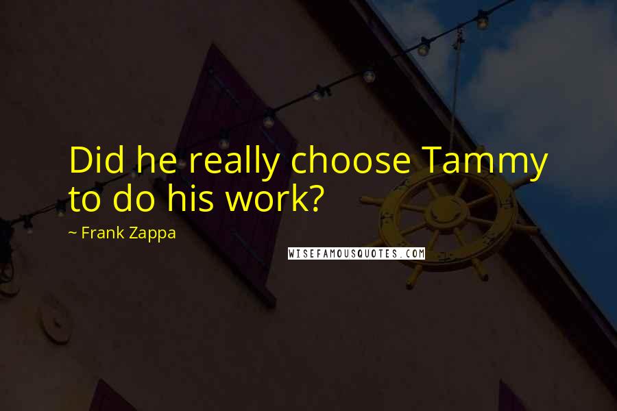 Frank Zappa Quotes: Did he really choose Tammy to do his work?