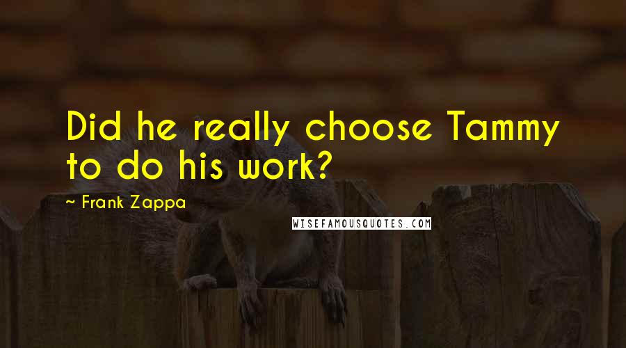 Frank Zappa Quotes: Did he really choose Tammy to do his work?