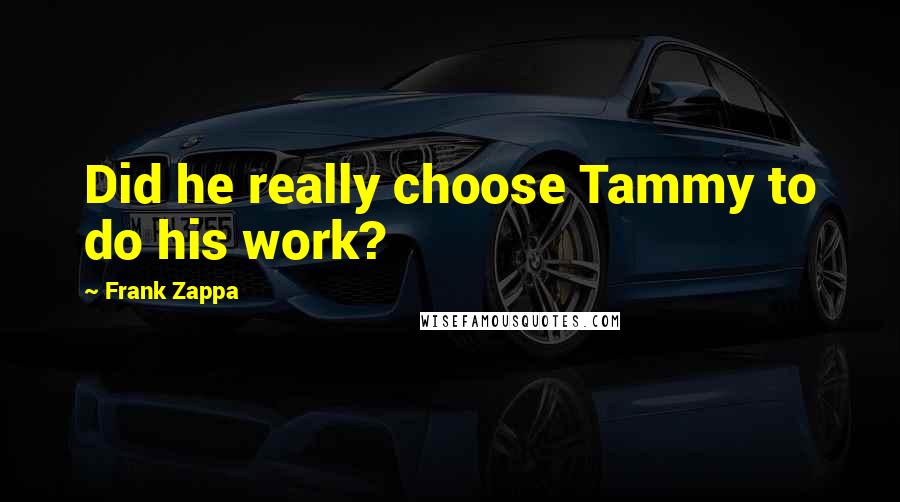 Frank Zappa Quotes: Did he really choose Tammy to do his work?