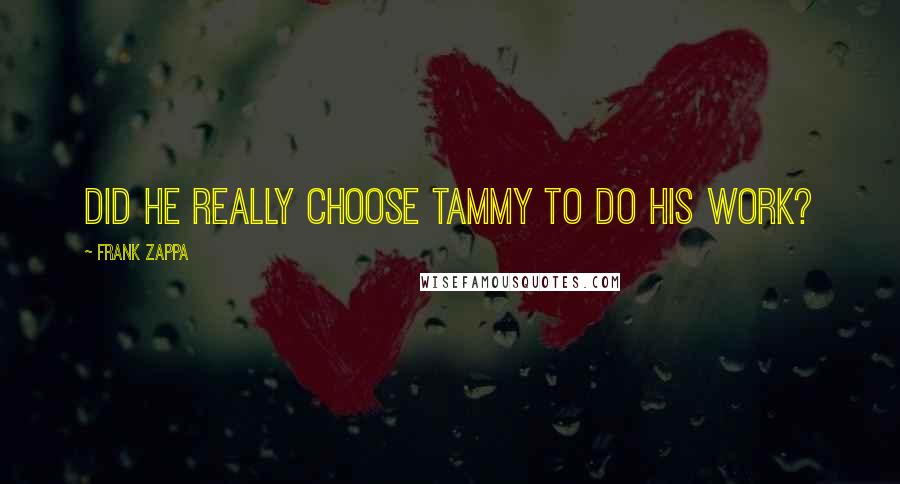 Frank Zappa Quotes: Did he really choose Tammy to do his work?