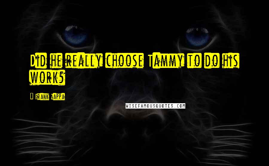 Frank Zappa Quotes: Did he really choose Tammy to do his work?