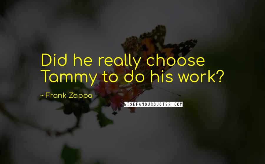 Frank Zappa Quotes: Did he really choose Tammy to do his work?