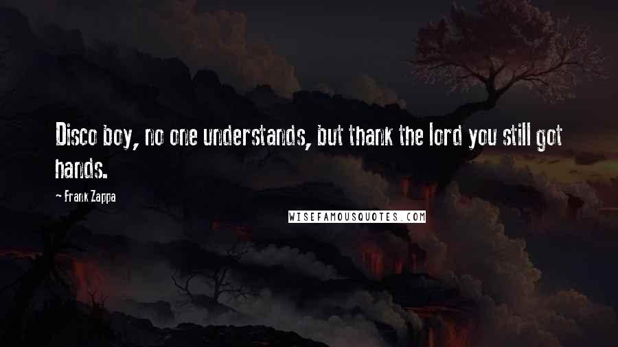 Frank Zappa Quotes: Disco boy, no one understands, but thank the lord you still got hands.