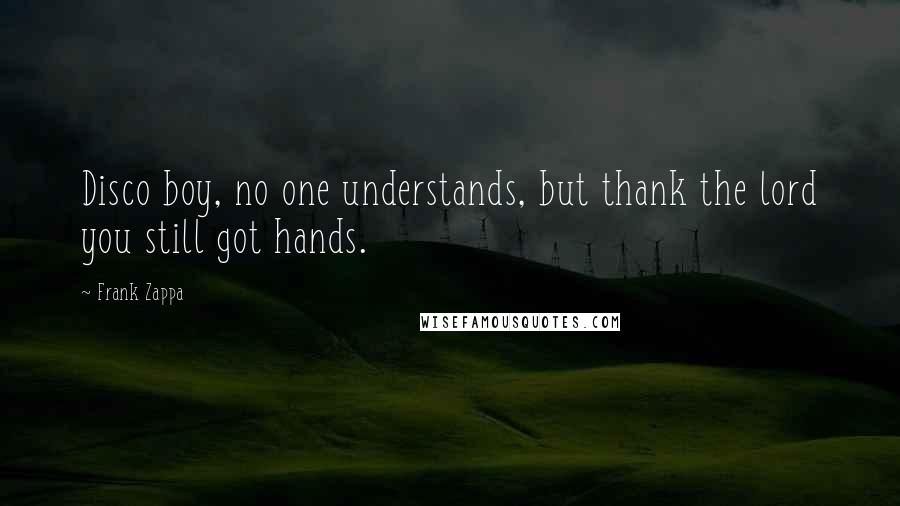 Frank Zappa Quotes: Disco boy, no one understands, but thank the lord you still got hands.