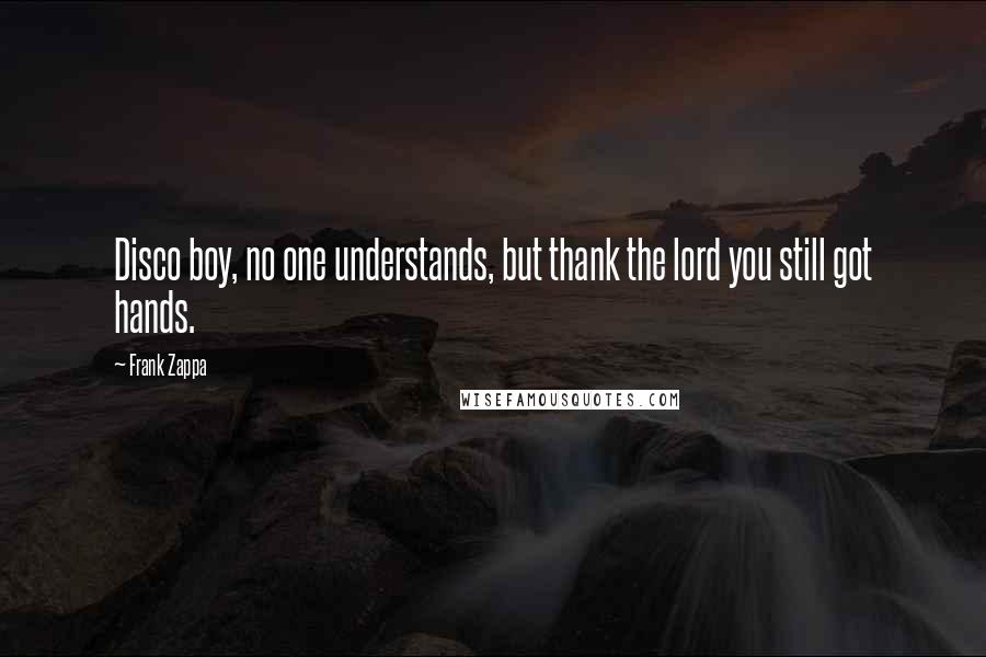 Frank Zappa Quotes: Disco boy, no one understands, but thank the lord you still got hands.