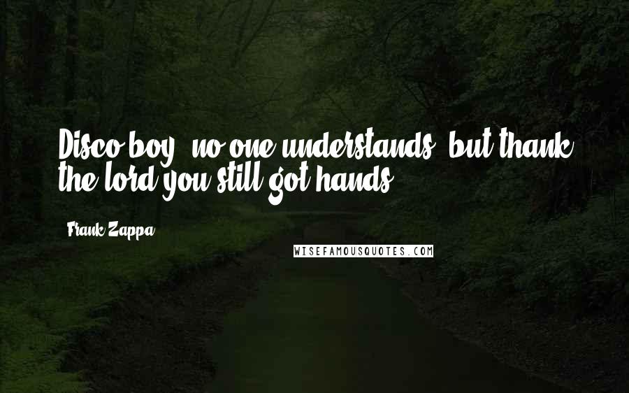 Frank Zappa Quotes: Disco boy, no one understands, but thank the lord you still got hands.