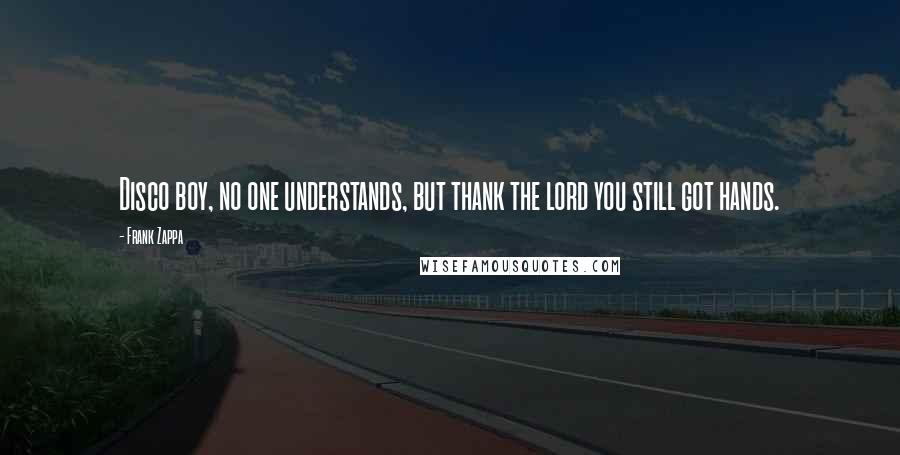 Frank Zappa Quotes: Disco boy, no one understands, but thank the lord you still got hands.