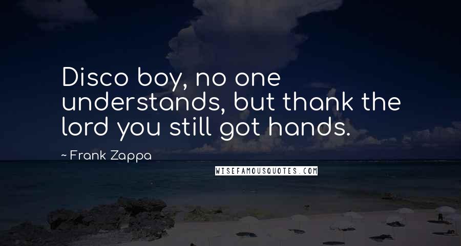 Frank Zappa Quotes: Disco boy, no one understands, but thank the lord you still got hands.
