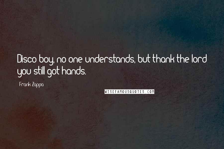 Frank Zappa Quotes: Disco boy, no one understands, but thank the lord you still got hands.