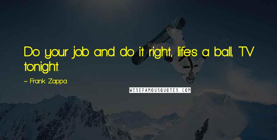 Frank Zappa Quotes: Do your job and do it right, life's a ball, TV tonight.