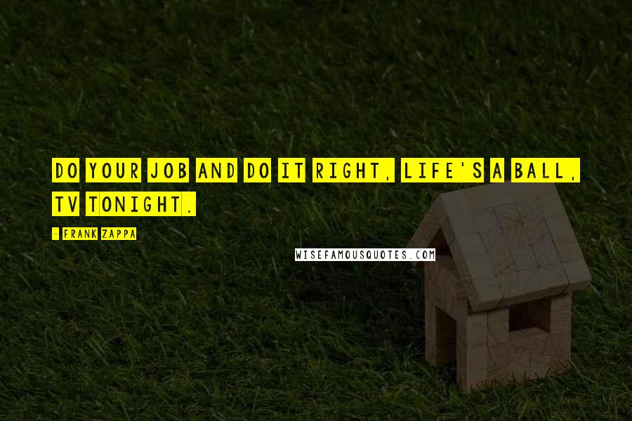 Frank Zappa Quotes: Do your job and do it right, life's a ball, TV tonight.