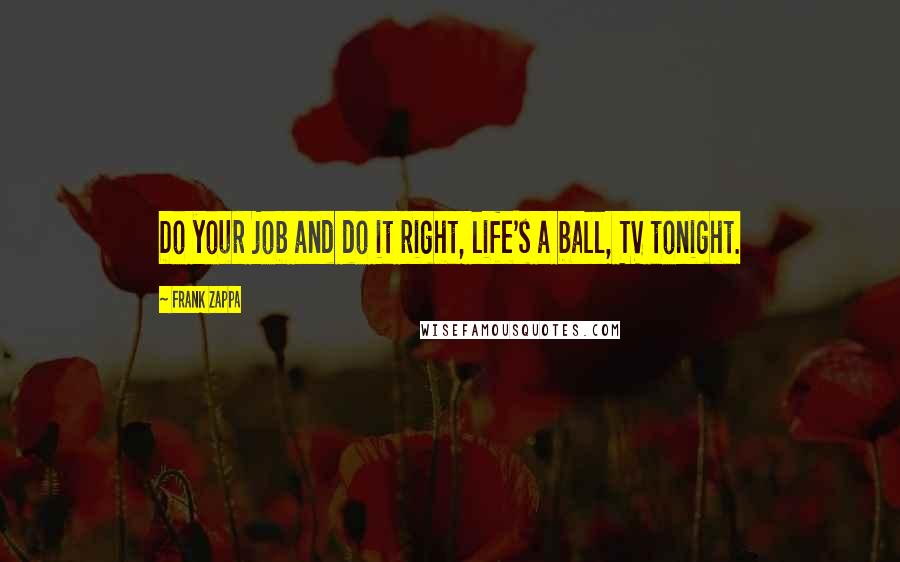 Frank Zappa Quotes: Do your job and do it right, life's a ball, TV tonight.