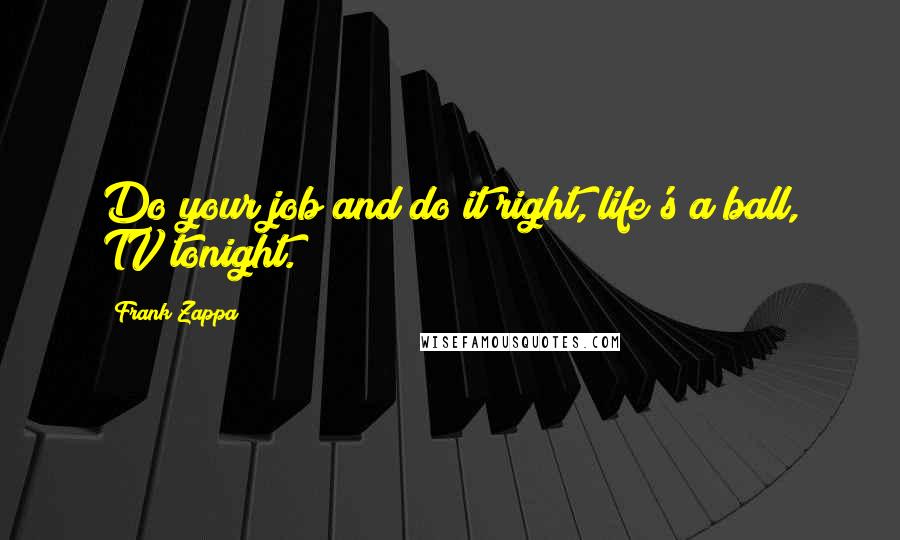 Frank Zappa Quotes: Do your job and do it right, life's a ball, TV tonight.