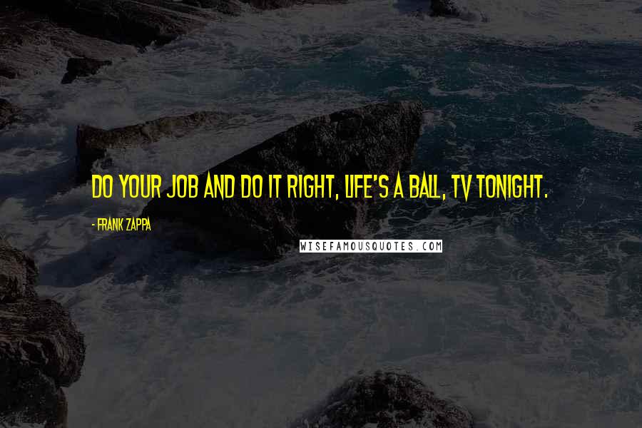 Frank Zappa Quotes: Do your job and do it right, life's a ball, TV tonight.